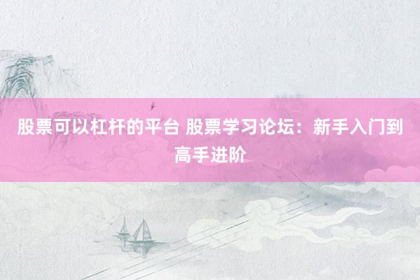 股票可以杠杆的平台 股票学习论坛：新手入门到高手进阶