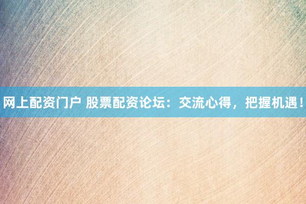 网上配资门户 股票配资论坛：交流心得，把握机遇！
