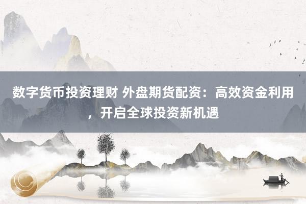数字货币投资理财 外盘期货配资：高效资金利用，开启全球投资新机遇