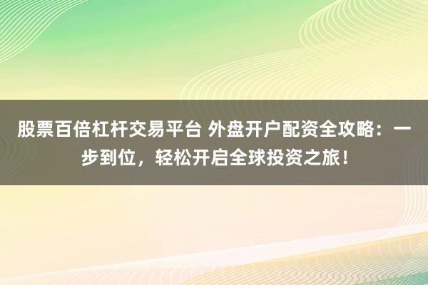 股票百倍杠杆交易平台 外盘开户配资全攻略：一步到位，轻松开启全球投资之旅！