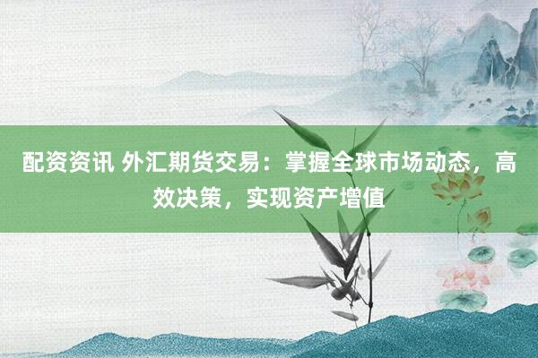 配资资讯 外汇期货交易：掌握全球市场动态，高效决策，实现资产增值