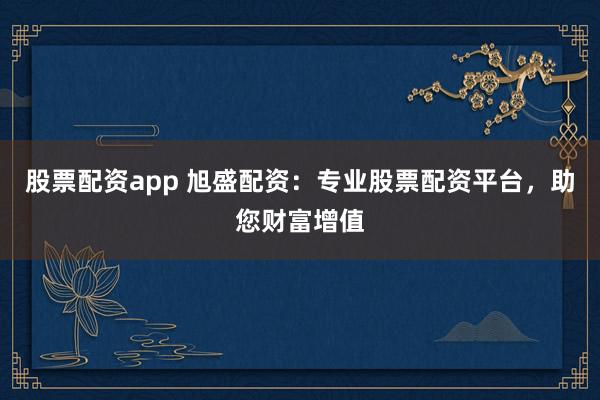股票配资app 旭盛配资：专业股票配资平台，助您财富增值