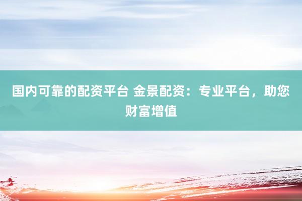 国内可靠的配资平台 金景配资：专业平台，助您财富增值