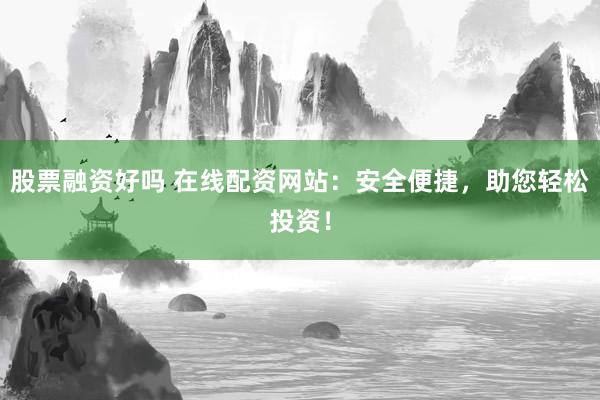 股票融资好吗 在线配资网站：安全便捷，助您轻松投资！