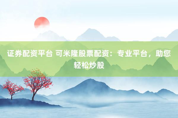 证券配资平台 可米隆股票配资：专业平台，助您轻松炒股