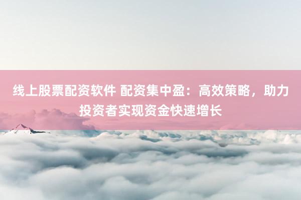线上股票配资软件 配资集中盈：高效策略，助力投资者实现资金快速增长