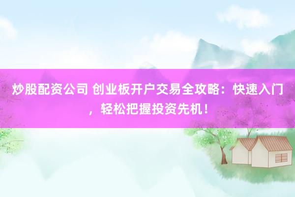 炒股配资公司 创业板开户交易全攻略：快速入门，轻松把握投资先机！