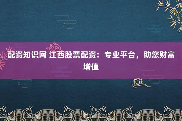 配资知识网 江西股票配资：专业平台，助您财富增值