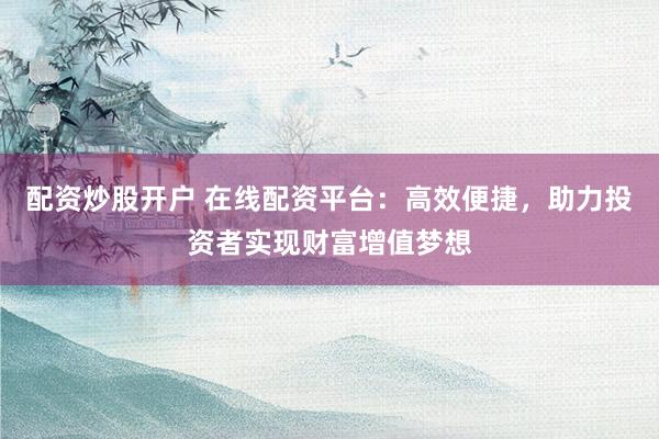 配资炒股开户 在线配资平台：高效便捷，助力投资者实现财富增值梦想