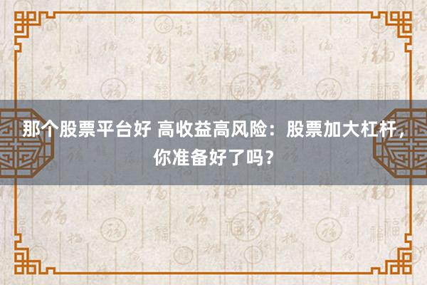 那个股票平台好 高收益高风险：股票加大杠杆，你准备好了吗？