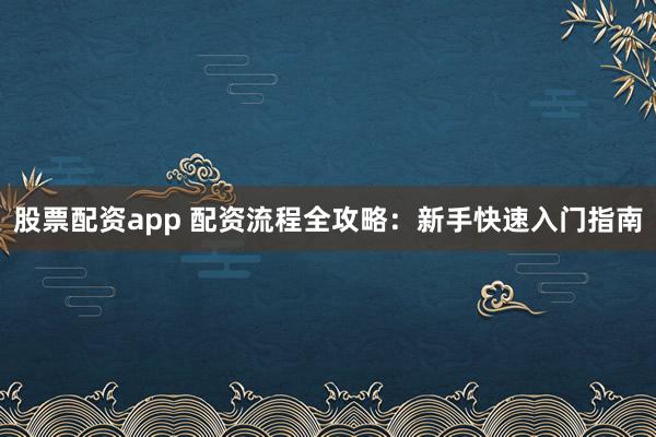 股票配资app 配资流程全攻略：新手快速入门指南