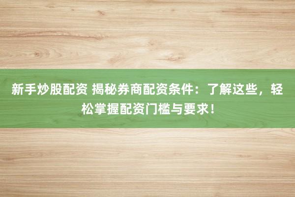 新手炒股配资 揭秘券商配资条件：了解这些，轻松掌握配资门槛与要求！