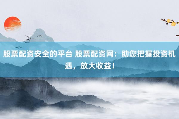 股票配资安全的平台 股票配资网：助您把握投资机遇，放大收益！