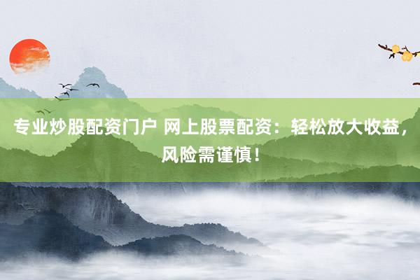 专业炒股配资门户 网上股票配资：轻松放大收益，风险需谨慎！