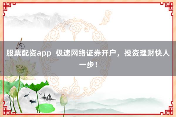 股票配资app  极速网络证券开户，投资理财快人一步！