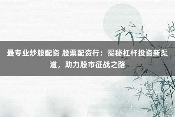 最专业炒股配资 股票配资行：揭秘杠杆投资新渠道，助力股市征战之路