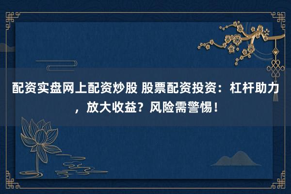 配资实盘网上配资炒股 股票配资投资：杠杆助力，放大收益？风险需警惕！