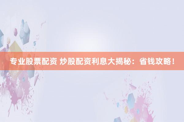 专业股票配资 炒股配资利息大揭秘：省钱攻略！