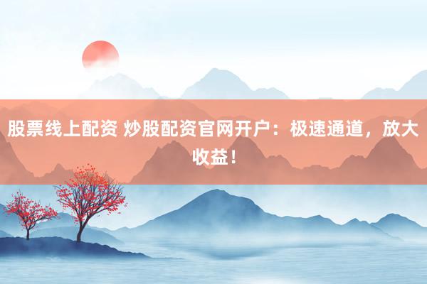 股票线上配资 炒股配资官网开户：极速通道，放大收益！