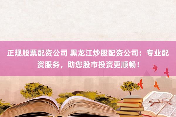 正规股票配资公司 黑龙江炒股配资公司：专业配资服务，助您股市投资更顺畅！