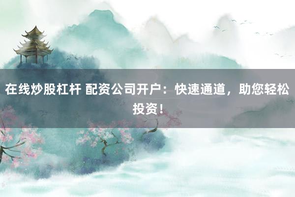 在线炒股杠杆 配资公司开户：快速通道，助您轻松投资！
