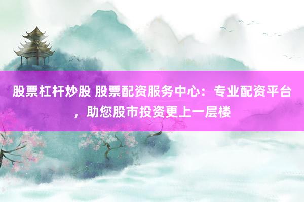 股票杠杆炒股 股票配资服务中心：专业配资平台，助您股市投资更上一层楼