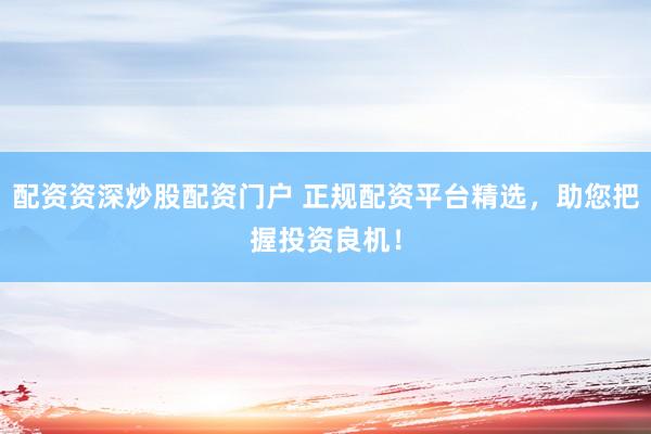 配资资深炒股配资门户 正规配资平台精选，助您把握投资良机！