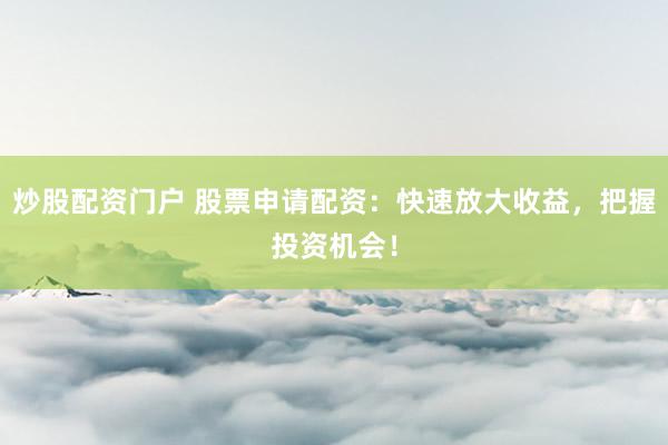 炒股配资门户 股票申请配资：快速放大收益，把握投资机会！