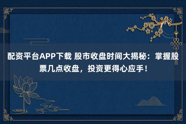 配资平台APP下载 股市收盘时间大揭秘：掌握股票几点收盘，投资更得心应手！