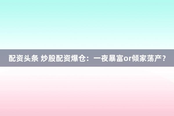 配资头条 炒股配资爆仓：一夜暴富or倾家荡产？