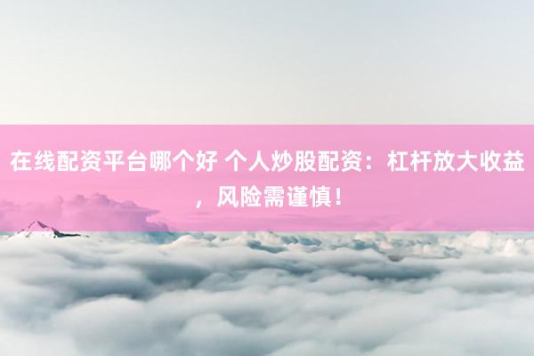 在线配资平台哪个好 个人炒股配资：杠杆放大收益，风险需谨慎！