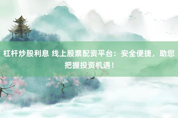 杠杆炒股利息 线上股票配资平台：安全便捷，助您把握投资机遇！