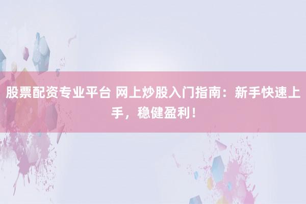 股票配资专业平台 网上炒股入门指南：新手快速上手，稳健盈利！