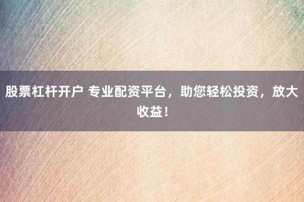 股票杠杆开户 专业配资平台，助您轻松投资，放大收益！