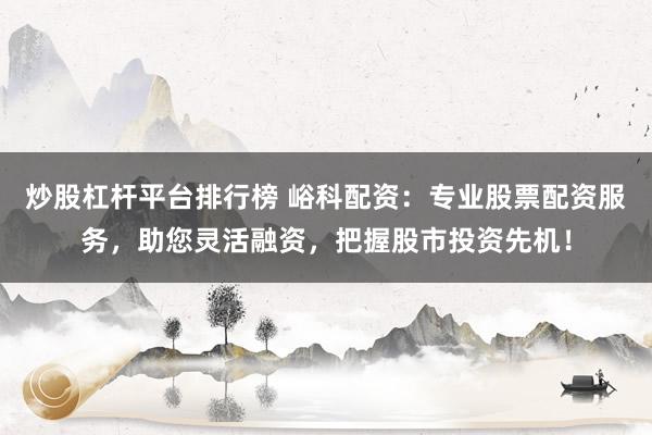 炒股杠杆平台排行榜 峪科配资：专业股票配资服务，助您灵活融资，把握股市投资先机！