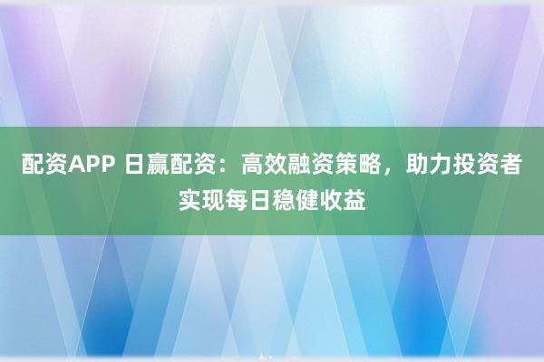 配资APP 日赢配资：高效融资策略，助力投资者实现每日稳健收益