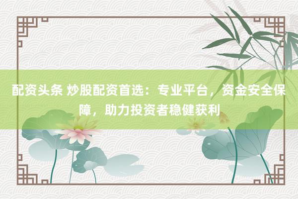 配资头条 炒股配资首选：专业平台，资金安全保障，助力投资者稳健获利