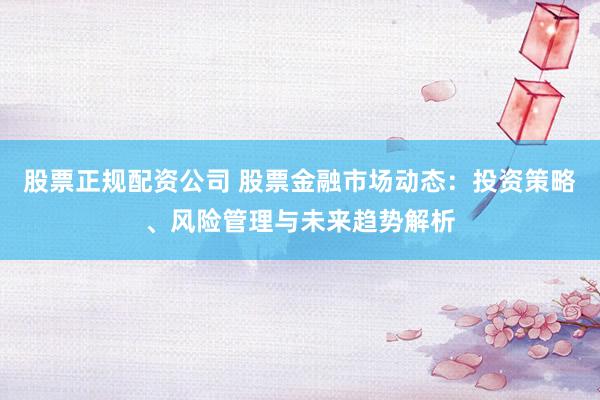 股票正规配资公司 股票金融市场动态：投资策略、风险管理与未来趋势解析