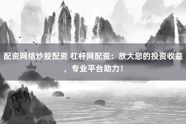 配资网络炒股配资 杠杆网配资：放大您的投资收益，专业平台助力！
