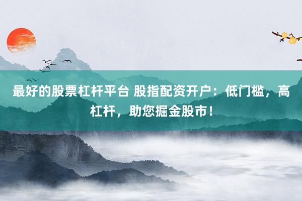 最好的股票杠杆平台 股指配资开户：低门槛，高杠杆，助您掘金股市！