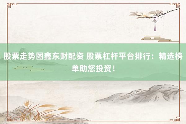 股票走势图鑫东财配资 股票杠杆平台排行：精选榜单助您投资！