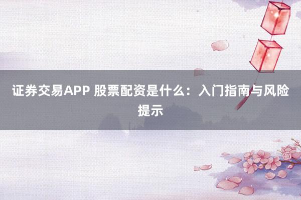 证券交易APP 股票配资是什么：入门指南与风险提示
