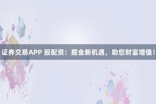 证券交易APP 股配资：掘金新机遇，助您财富增值！