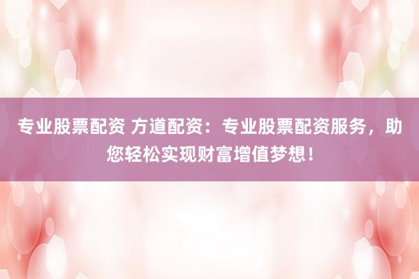 专业股票配资 方道配资：专业股票配资服务，助您轻松实现财富增值梦想！