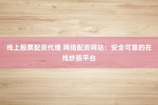 线上股票配资代理 网络配资网站：安全可靠的在线炒股平台