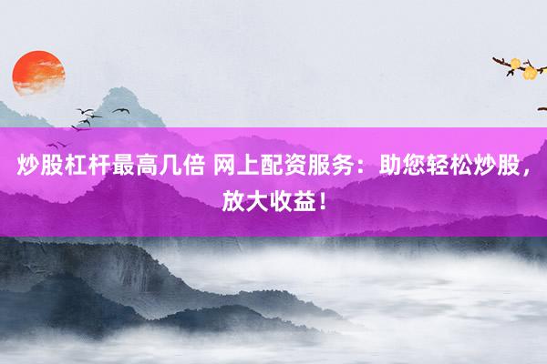 炒股杠杆最高几倍 网上配资服务：助您轻松炒股，放大收益！