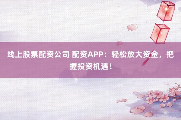 线上股票配资公司 配资APP：轻松放大资金，把握投资机遇！
