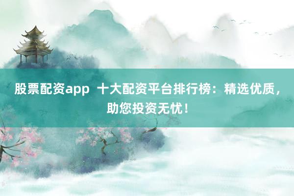 股票配资app  十大配资平台排行榜：精选优质，助您投资无忧！