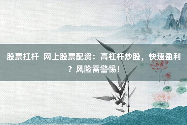 股票扛杆  网上股票配资：高杠杆炒股，快速盈利？风险需警惕！
