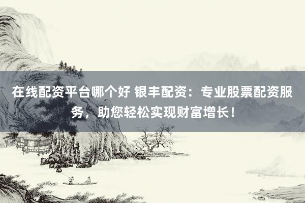 在线配资平台哪个好 银丰配资：专业股票配资服务，助您轻松实现财富增长！